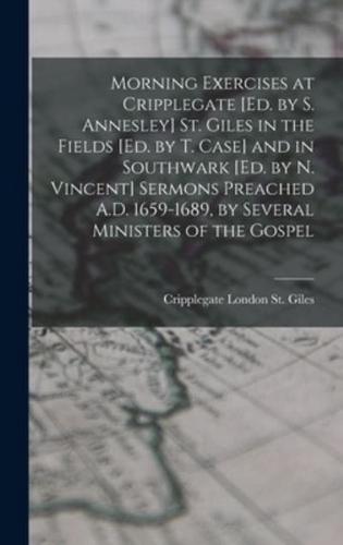 Morning Exercises at Cripplegate [Ed. By S. Annesley] St. Giles in the Fields [Ed. By T. Case] and in Southwark [Ed. By N. Vincent] Sermons Preached A.D. 1659-1689, by Several Ministers of the Gospel