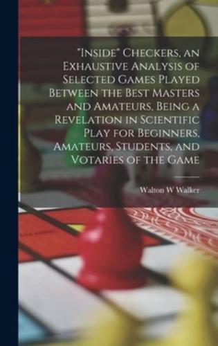 "Inside" Checkers, an Exhaustive Analysis of Selected Games Played Between the Best Masters and Amateurs, Being a Revelation in Scientific Play for Be