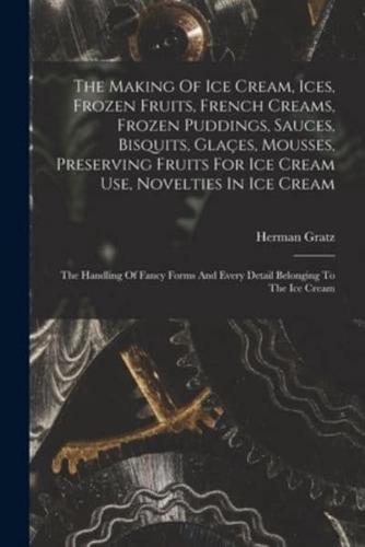 The Making Of Ice Cream, Ices, Frozen Fruits, French Creams, Frozen Puddings, Sauces, Bisquits, Glaçes, Mousses, Preserving Fruits For Ice Cream Use, Novelties In Ice Cream