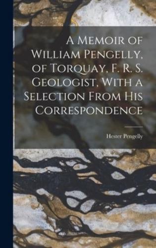 A Memoir of William Pengelly, of Torquay, F. R. S. Geologist, With a Selection From His Correspondence