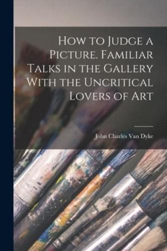 How to Judge a Picture. Familiar Talks in the Gallery With the Uncritical Lovers of Art