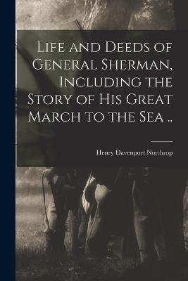 Life and Deeds of General Sherman, Including the Story of His Great March to the Sea ..
