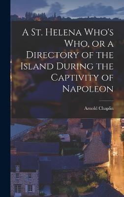 A St. Helena Who's Who, or a Directory of the Island During the Captivity of Napoleon