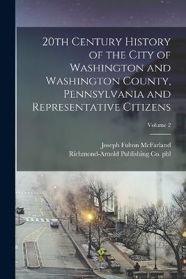 20th Century History of the City of Washington and Washington County, Pennsylvania and Representative Citizens; Volume 2