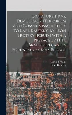 Dictatorship Vs. Democracy (Terrorism and Communism) a Reply to Karl Kautsky, by Leon Trotsky [Pseud.] With a Preface by H. N. Brailsford, and a Foreword by Max Bedact