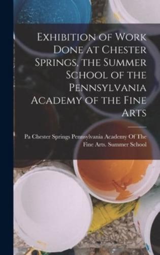 Exhibition of Work Done at Chester Springs, the Summer School of the Pennsylvania Academy of the Fine Arts