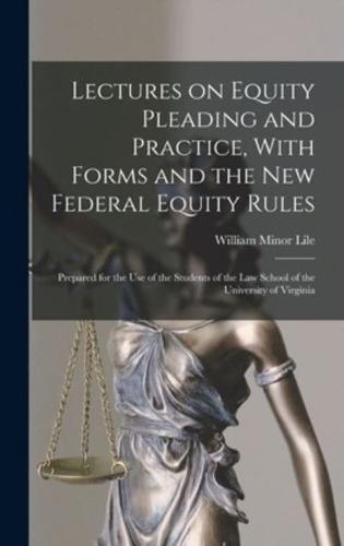 Lectures on Equity Pleading and Practice, With Forms and the New Federal Equity Rules; Prepared for the Use of the Students of the Law School of the University of Virginia