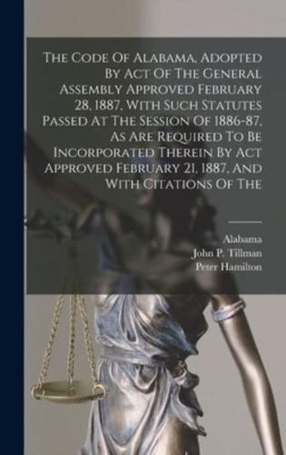 The Code Of Alabama, Adopted By Act Of The General Assembly Approved February 28, 1887, With Such Statutes Passed At The Session Of 1886-87, As Are Required To Be Incorporated Therein By Act Approved February 21, 1887, And With Citations Of The