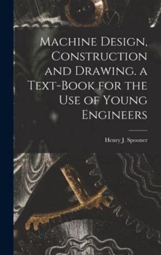 Machine Design, Construction and Drawing. A Text-Book for the Use of Young Engineers