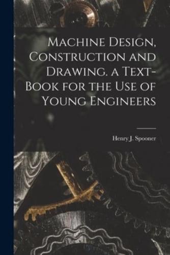 Machine Design, Construction and Drawing. A Text-Book for the Use of Young Engineers