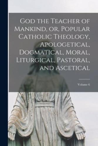 God the Teacher of Mankind, or, Popular Catholic Theology, Apologetical, Dogmatical, Moral, Liturgical, Pastoral, and Ascetical; Volume 6