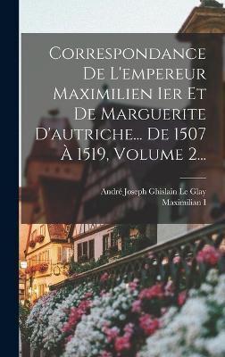 Correspondance De L'empereur Maximilien Ier Et De Marguerite D'autriche... De 1507 À 1519, Volume 2...