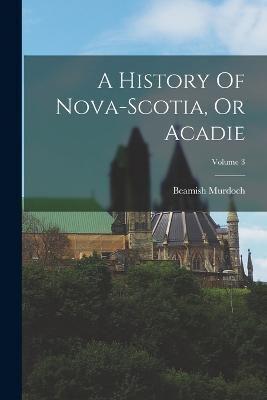 A History Of Nova-Scotia, Or Acadie; Volume 3