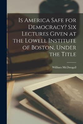 Is America Safe for Democracy? Six Lectures Given at the Lowell Institute of Boston, Under the Title