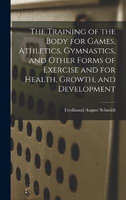 The Training of the Body for Games, Athletics, Gymnastics, and Other Forms of Exercise and for Health, Growth, and Development