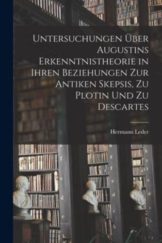 Untersuchungen Über Augustins Erkenntnistheorie in Ihren Beziehungen Zur Antiken Skepsis, Zu Plotin Und Zu Descartes