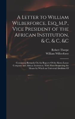 A Letter to William Wilberforce, Esq. M.P., Vice President of the African Institution, & C, & C, &C