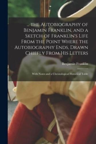 ... The Autobiography of Benjamin Franklin, and a Sketch of Franklin's Life From the Point Where the Autobiography Ends, Drawn Chiefly From His Letters