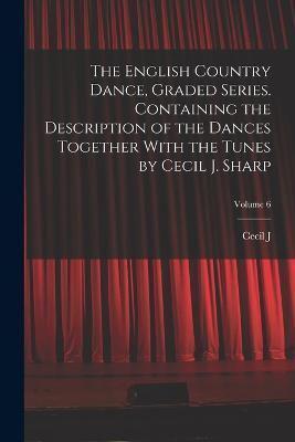 The English Country Dance, Graded Series. Containing the Description of the Dances Together With the Tunes by Cecil J. Sharp; Volume 6
