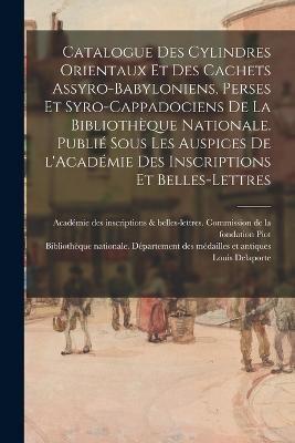 Catalogue Des Cylindres Orientaux Et Des Cachets Assyro-Babyloniens, Perses Et Syro-Cappadociens De La Bibliothèque Nationale. Publié Sous Les Auspices De l'Académie Des Inscriptions Et Belles-Lettres