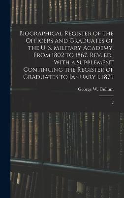 Biographical Register of the Officers and Graduates of the U. S. Military Academy, From 1802 to 1867. Rev. Ed., With a Supplement Continuing the Register of Graduates to January 1, 1879