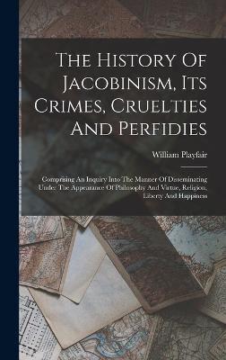 The History Of Jacobinism, Its Crimes, Cruelties And Perfidies