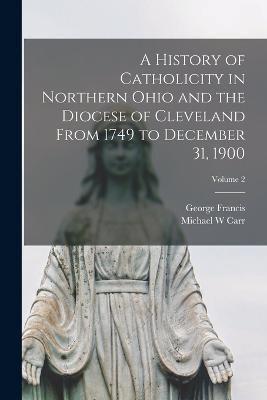 A History of Catholicity in Northern Ohio and the Diocese of Cleveland From 1749 to December 31, 1900; Volume 2