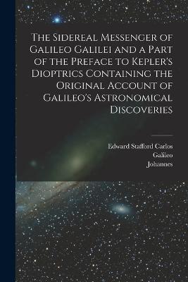 The Sidereal Messenger of Galileo Galilei and a Part of the Preface to Kepler's Dioptrics Containing the Original Account of Galileo's Astronomical Discoveries