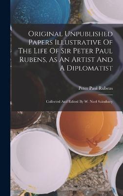 Original Unpublished Papers Illustrative Of The Life Of Sir Peter Paul Rubens, As An Artist And A Diplomatist