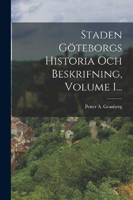 Staden Göteborgs Historia Och Beskrifning, Volume 1...
