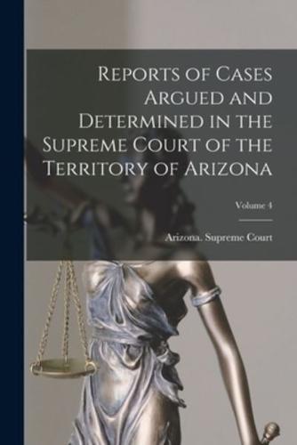 Reports of Cases Argued and Determined in the Supreme Court of the Territory of Arizona; Volume 4