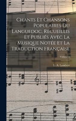 Chants Et Chansons Populaires Du Languedoc, Recueillis Et Publiés Avec La Musique Notée Et La Traduction Française; Volume 2