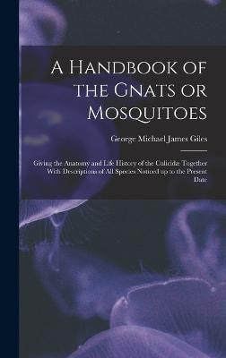 A Handbook of the Gnats or Mosquitoes; Giving the Anatomy and Life History of the Culicidæ Together With Descriptions of All Species Noticed Up to the Present Date