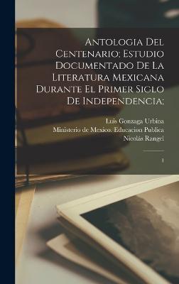 Antologia Del Centenario; Estudio Documentado De La Literatura Mexicana Durante El Primer Siglo De Independencia;