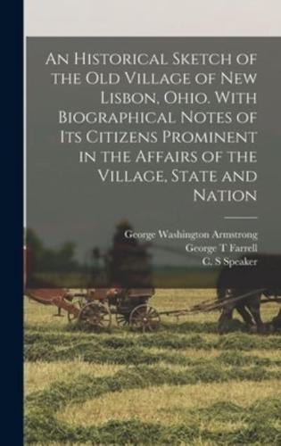 An Historical Sketch of the Old Village of New Lisbon, Ohio. With Biographical Notes of Its Citizens Prominent in the Affairs of the Village, State and Nation