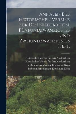 Annalen Des Historischen Vereins Für Den Niederrhein. Fünfundzwanzigstes Und Zweiundzwanzigstes Heft.