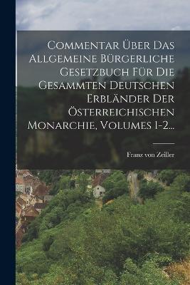 Commentar Über Das Allgemeine Bürgerliche Gesetzbuch Für Die Gesammten Deutschen Erbländer Der Österreichischen Monarchie, Volumes 1-2...