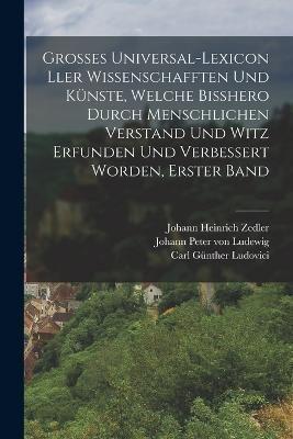 Grosses Universal-Lexicon Ller Wissenschafften Und Künste, Welche Bißhero Durch Menschlichen Verstand Und Witz Erfunden Und Verbessert Worden, Erster Band