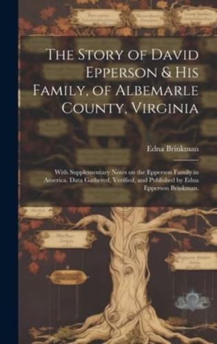 The Story of David Epperson & His Family, of Albemarle County, Virginia; With Supplementary Notes on the Epperson Family in America. Data Gathered, Verified, and Published by Edna Epperson Brinkman.