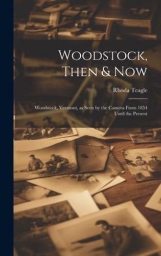 Woodstock, Then & Now; Woodstock, Vermont, as Seen by the Camera From 1854 Until the Present