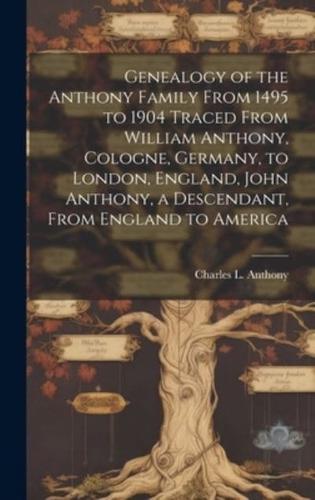 Genealogy of the Anthony Family From 1495 to 1904 Traced From William Anthony, Cologne, Germany, to London, England, John Anthony, a Descendant, From England to America