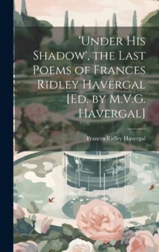 'Under His Shadow', the Last Poems of Frances Ridley Havergal [Ed. By M.V.G. Havergal]