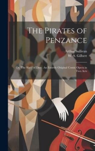 The Pirates of Penzance; or, The Slave of Duty. An Entirely Original Comic Opera in Two Acts