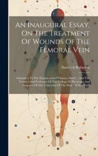 An Inaugural Essay, On The Treatment Of Wounds Of The Femoral Vein