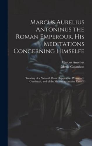 Marcus Aurelius Antoninus the Roman Emperour, His Meditations Concerning Himselfe