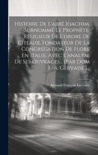 Histoire De L'abbé Joachim, Surnommé Le Prophète, Religieux De L'ordre De Cîteaux, Fondateur De La Congrégation De Flore En Italie, Avec L'analyse De Ses Ouvrages... [Par Dom F.-A. Gervaise.]...