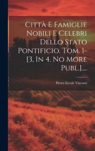 Città E Famiglie Nobili E Celebri Dello Stato Pontificio. Tom. 1-[3, In 4. No More Publ.]....