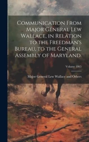 Communication From Major General Lew Wallace, in Relation to the Freedman's Bureau, to the General Assembly of Maryland.; Volume 1865