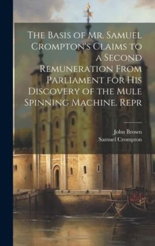 The Basis of Mr. Samuel Crompton's Claims to a Second Remuneration From Parliament for His Discovery of the Mule Spinning Machine. Repr