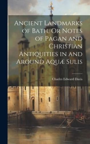 Ancient Landmarks of Bath, Or Notes of Pagan and Christian Antiquities in and Around Aquæ Sulis